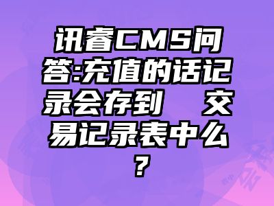 讯睿CMS问答:充值的话记录会存到  交易记录表中么？