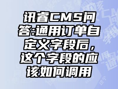讯睿CMS问答:通用订单自定义字段后，这个字段的应该如何调用