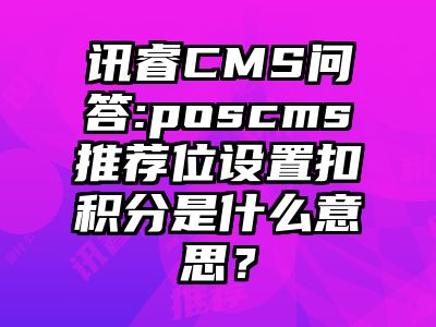 讯睿CMS问答:poscms推荐位设置扣积分是什么意思？