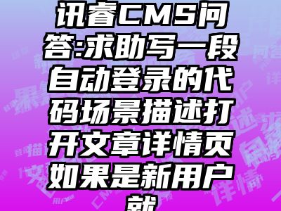 讯睿CMS问答:求助写一段自动登录的代码场景描述打开文章详情页如果是新用户就