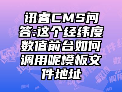 讯睿CMS问答:这个经纬度数值前台如何调用呢模板文件地址