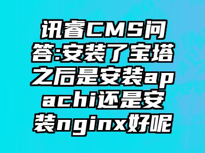 讯睿CMS问答:安装了宝塔之后是安装apachi还是安装nginx好呢