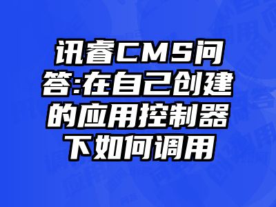 讯睿CMS问答:在自己创建的应用控制器下如何调用