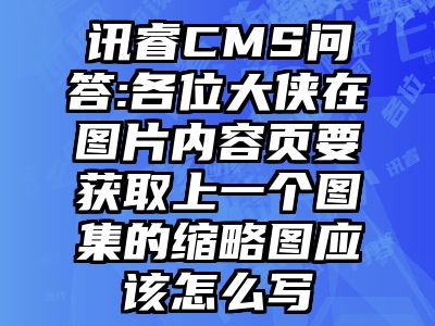 讯睿CMS问答:各位大侠在图片内容页要获取上一个图集的缩略图应该怎么写