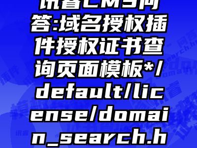 讯睿CMS问答:域名授权插件授权证书查询页面模板*/default/license/domain_search.ht
