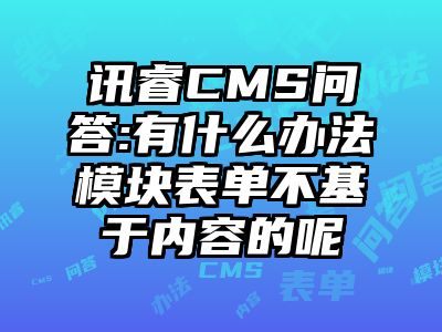 讯睿CMS问答:有什么办法模块表单不基于内容的呢