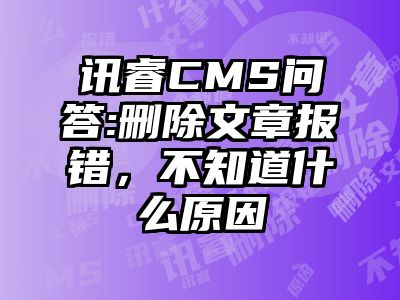 讯睿CMS问答:删除文章报错，不知道什么原因