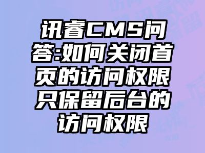 讯睿CMS问答:如何关闭首页的访问权限只保留后台的访问权限