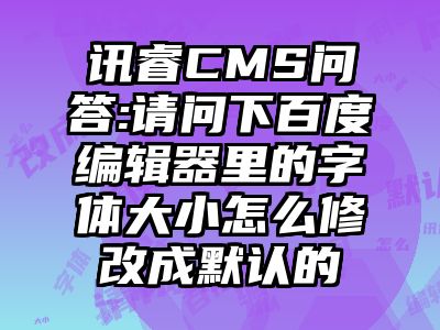 讯睿CMS问答:请问下百度编辑器里的字体大小怎么修改成默认的