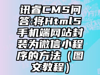 讯睿CMS问答:将Html5手机端网站封装为微信小程序的方法（图文教程）