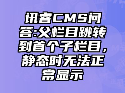讯睿CMS问答:父栏目跳转到首个子栏目，静态时无法正常显示