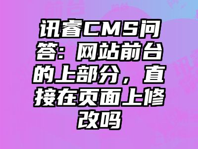 讯睿CMS问答:​网站前台的上部分，直接在页面上修改吗