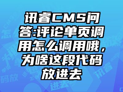 讯睿CMS问答:评论单页调用怎么调用哦，为啥这段代码放进去