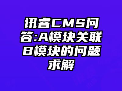 讯睿CMS问答:A模块关联B模块的问题求解
