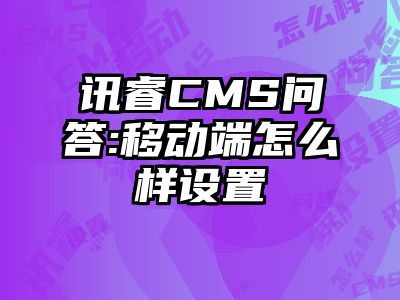 讯睿CMS问答:移动端怎么样设置
