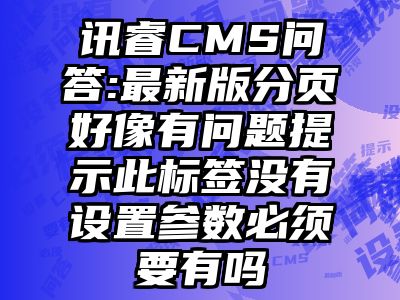 讯睿CMS问答:最新版分页好像有问题提示此标签没有设置参数必须要有吗