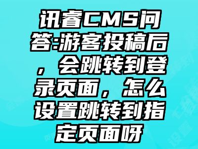 讯睿CMS问答:游客投稿后，会跳转到登录页面，怎么设置跳转到指定页面呀