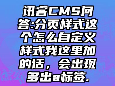 讯睿CMS问答:分页样式这个怎么自定义样式我这里加的话，会出现多出a标签.