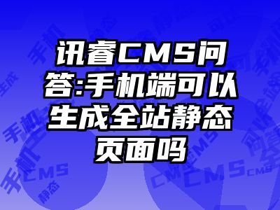 讯睿CMS问答:手机端可以生成全站静态页面吗