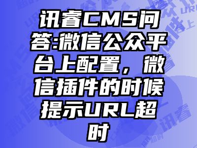 讯睿CMS问答:微信公众平台上配置，微信插件的时候提示URL超时