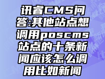 讯睿CMS问答:其他站点想调用poscms站点的十条新闻应该怎么调用比如新闻