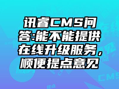 讯睿CMS问答:能不能提供在线升级服务，顺便提点意见