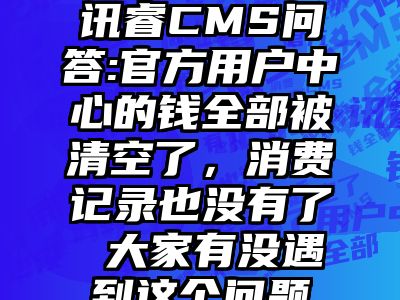 讯睿CMS问答:官方用户中心的钱全部被清空了，消费记录也没有了 大家有没遇到这个问题