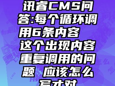 讯睿CMS问答:每个循环调用6条内容  这个出现内容重复调用的问题 应该怎么写才对