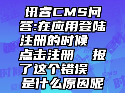 讯睿CMS问答:在应用登陆注册的时候  点击注册  报了这个错误  是什么原因呢