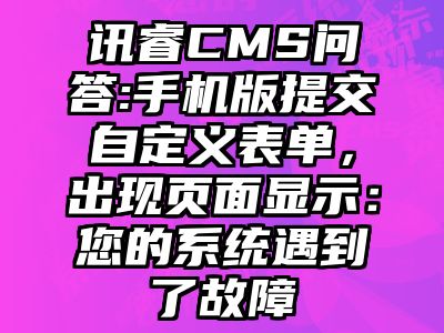讯睿CMS问答:手机版提交自定义表单，出现页面显示：您的系统遇到了故障