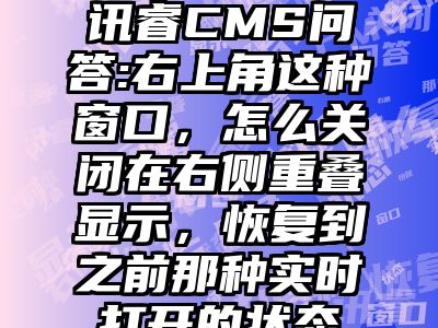 讯睿CMS问答:右上角这种窗口，怎么关闭在右侧重叠显示，恢复到之前那种实时打开的状态