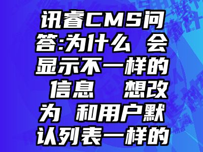 讯睿CMS问答:为什么 会显示不一样的 信息  想改为 和用户默认列表一样的