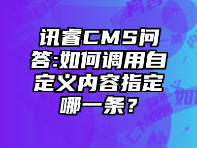 讯睿CMS问答:如何调用自定义内容指定哪一条？