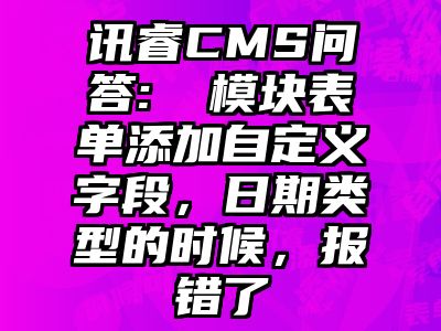 讯睿CMS问答: ​模块表单添加自定义字段，日期类型的时候，报错了