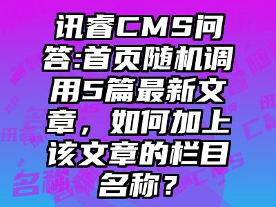 讯睿CMS问答:首页随机调用5篇最新文章，如何加上该文章的栏目名称？