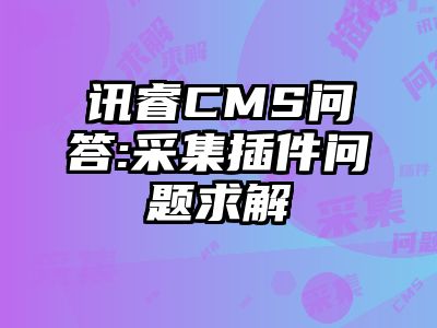 讯睿CMS问答:采集插件问题求解