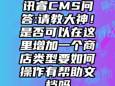 讯睿CMS问答:请教大神！是否可以在这里增加一个商店类型要如何操作有帮助文档吗