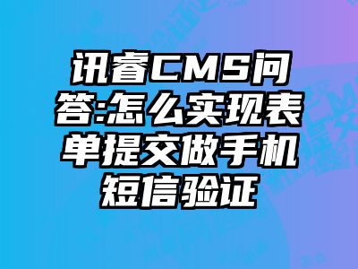 讯睿CMS问答:怎么实现表单提交做手机短信验证