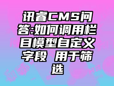 讯睿CMS问答:如何调用栏目模型自定义字段 用于筛选