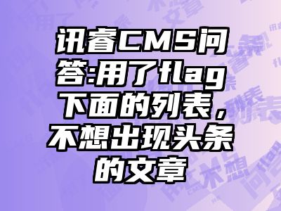 讯睿CMS问答:用了flag下面的列表，不想出现头条的文章