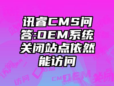 讯睿CMS问答:OEM系统关闭站点依然能访问