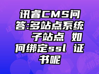 讯睿CMS问答:多站点系统  子站点 如何绑定ssl 证书呢