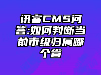 讯睿CMS问答:如何判断当前市级归属哪个省