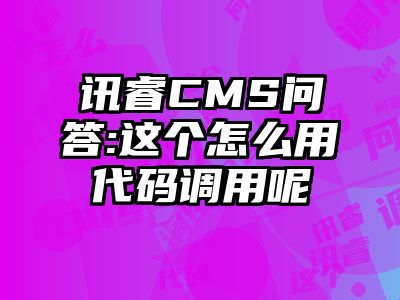 讯睿CMS问答:这个怎么用代码调用呢