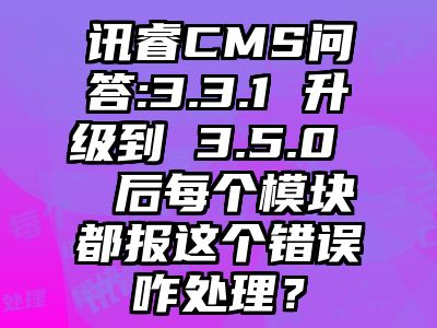讯睿CMS问答:3.3.1 升级到 3.5.0  后每个模块都报这个错误咋处理？