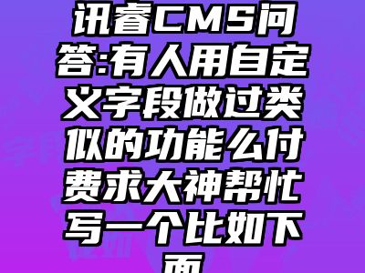讯睿CMS问答:有人用自定义字段做过类似的功能么付费求大神帮忙写一个比如下面
