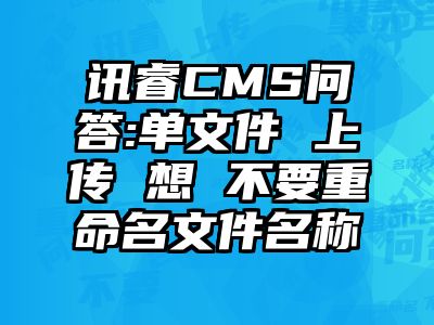 讯睿CMS问答:单文件 上传 想 不要重命名文件名称