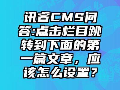 讯睿CMS问答:点击栏目跳转到下面的第一篇文章，应该怎么设置？