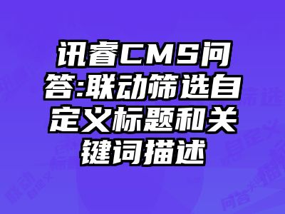 讯睿CMS问答:联动筛选自定义标题和关键词描述