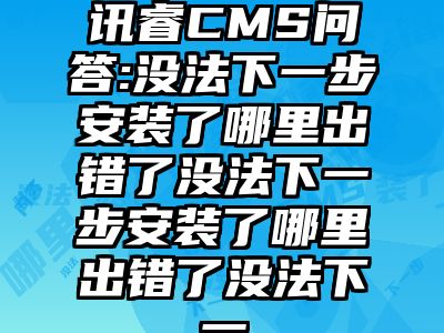 讯睿CMS问答:没法下一步安装了哪里出错了没法下一步安装了哪里出错了没法下一